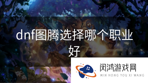 dnf图腾选择哪个职业好_DNF手游
