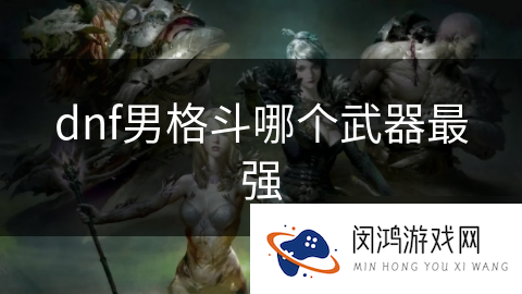 dnf男格斗哪个武器最强_DNF手游