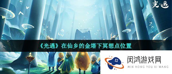 光遇仙乡金塔冥想点在哪-在仙乡的金塔下冥想点位置