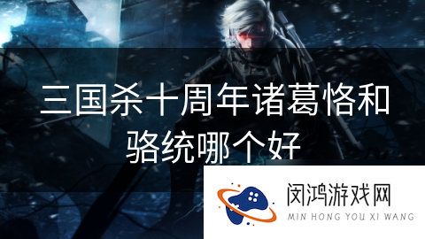三国杀十周年诸葛恪和骆统哪个好