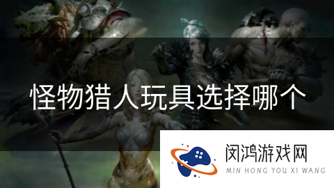 怪物猎人玩具选择哪个
