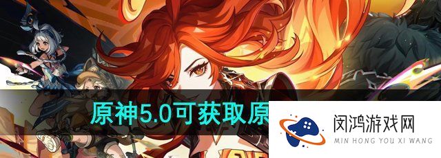 原神5.0版本可以获取多少原石-5.0可获取原石数量介绍