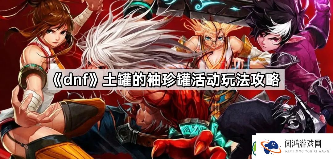 dnf土罐的袖珍罐活动怎么玩-全面解析活动规则与奖励