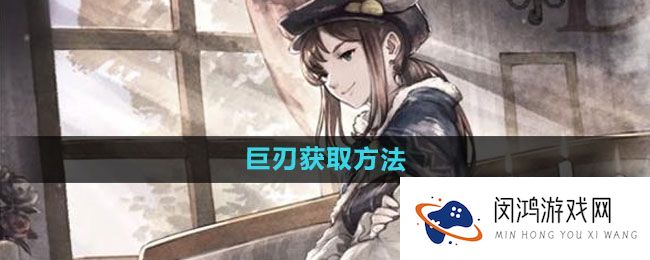 《歧路旅人：大陆的霸者》巨刃获得策略与实用技巧