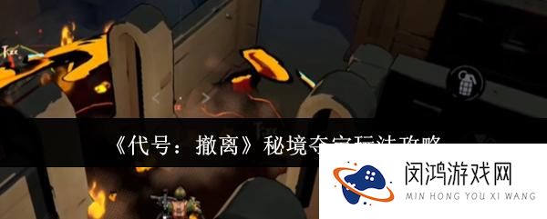 代号撤离秘境夺宝怎么玩：全新攻略与策略大揭秘