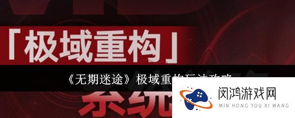 无期迷途极域重构玩法解析 - 如何高效提升游戏策略和技巧？