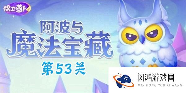 保卫萝卜4阿波与魔法宝藏第53关深入解析-如何顺利通关保卫萝卜4第53关