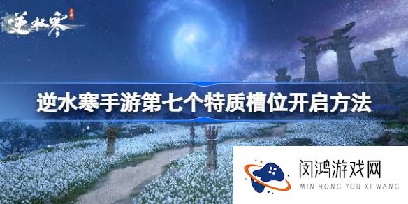 逆水寒手游第七个特质槽位如何开启-详细步骤与技巧解析