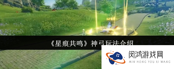 《星痕共鸣》神弓玩法介绍_星痕共鸣