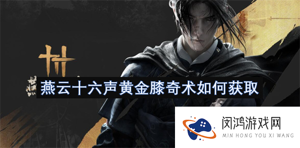 燕云十六声黄金膝奇术怎么获取_燕云十六声