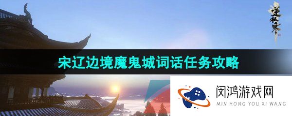 逆水寒手游宋辽边境魔鬼城词话怎么解锁-宋辽边境魔鬼城词话任务攻略