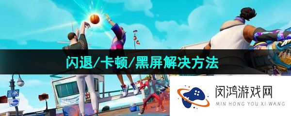 《全明星街球派对》闪退/卡顿/黑屏解决方法