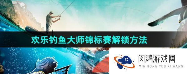 欢乐钓鱼大师锦标赛怎么解锁-锦标赛解锁方法