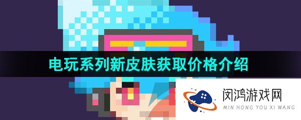 王者荣耀电玩系列皮肤多少钱-蔡文姬澜刘禅电玩系列皮肤获取价格介绍