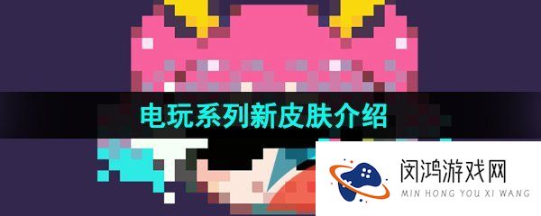 王者荣耀电玩系列皮肤是谁的-王者荣耀电玩系列新皮肤都有谁