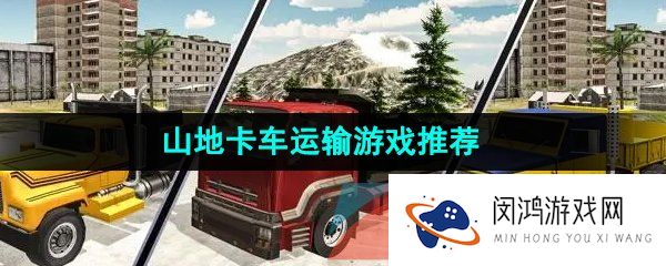 逼真的山地卡车运输的游戏推荐有哪些-山地卡车运输的游戏推荐