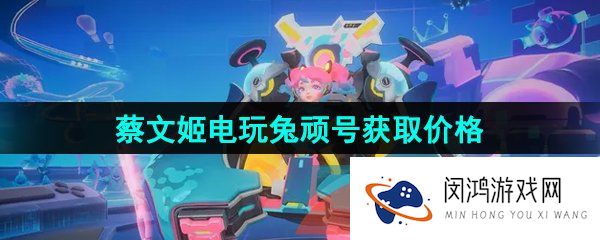 王者荣耀蔡文姬电玩兔顽号皮肤多少钱-蔡文姬电玩兔顽号新皮肤获取价格介绍