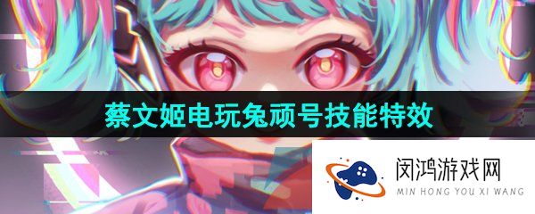 王者荣耀蔡文姬电玩兔顽号皮肤技能特效怎么样-蔡文姬电玩兔顽号新皮肤技能特效一览