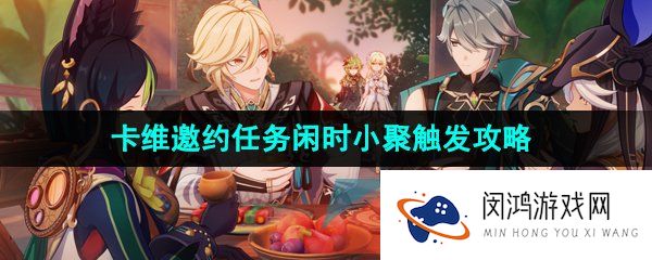 原神3.7闲时小聚任务怎么做-3.7卡维邀约任务闲时小聚结局三解锁攻略