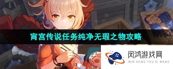 原神3.7纯净无瑕之物任务怎么做-3.7宵宫传说任务纯净无瑕之物解锁攻略