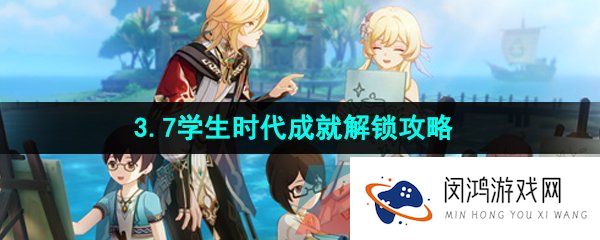 原神3.7学生时代成就怎么做-3.7卡维邀约任务学生时代成就解锁攻略