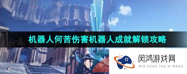 崩坏星穹铁道机器人何苦伤害机器人成就怎么做-机器人何苦伤害机器人成就解锁攻略