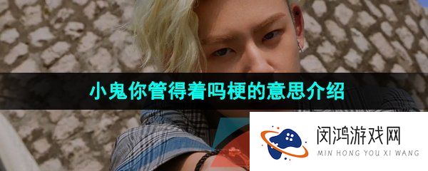 抖音小鬼你管得着吗是什么梗-小鬼王琳凯你管得着吗梗的意思介绍