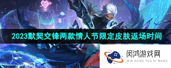 《王者荣耀》2023默契交锋两款情人节限定皮肤返场时间