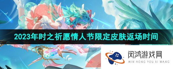 王者荣耀时之祈愿什么时候返场-2023年时之祈愿两款情人节限定皮肤返场时间