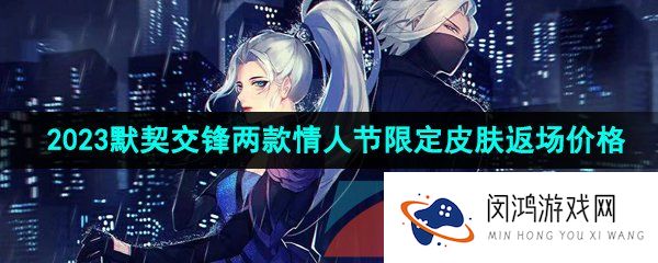 王者荣耀2023默契交锋返场多少钱-2023默契交锋两款情人节限定皮肤返场价格