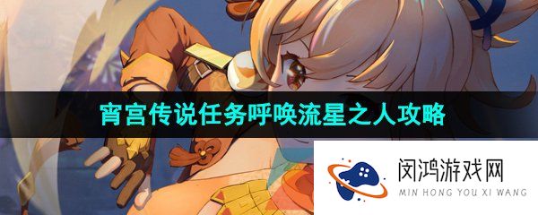 《原神》3.7宵宫传说任务呼唤流星之人解锁攻略