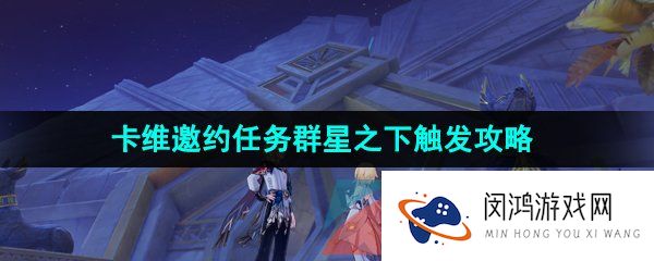原神3.7群星之下任务怎么做-3.7卡维邀约任务群星之下结局四解锁攻略