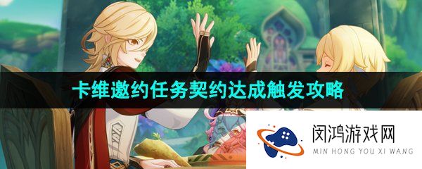 原神3.7契约达成任务怎么做-3.7卡维邀约任务契约达成结局二触发攻略