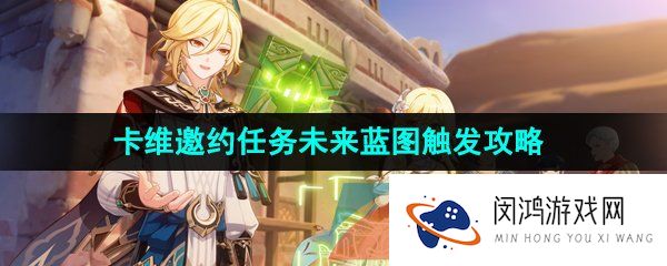 原神3.7未来蓝图任务怎么做-3.7卡维邀约任务未来蓝图结局一触发攻略