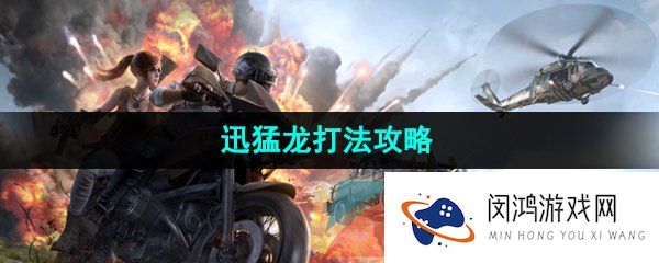 和平精英迅猛龙怎么打-迅猛龙打法攻略