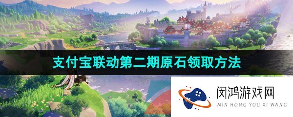 原神2023支付宝联动第二期活动原石怎么获得-2023年支付宝联动第二期原石领取方法