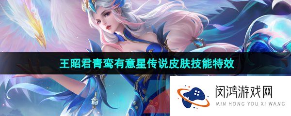 王者荣耀王昭君青鸾有意皮肤技能特效怎么样-王昭君青鸾有意星传说皮肤技能特效一览