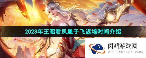 王者荣耀王昭君凤凰于飞什么时候返场2023-2023年王昭君凤凰于飞返场时间介绍