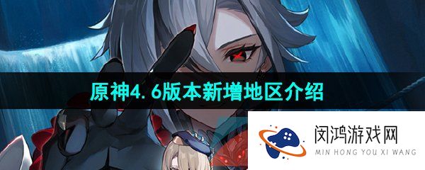 原神4.6新增了哪些地区-4.6版本新增地区介绍