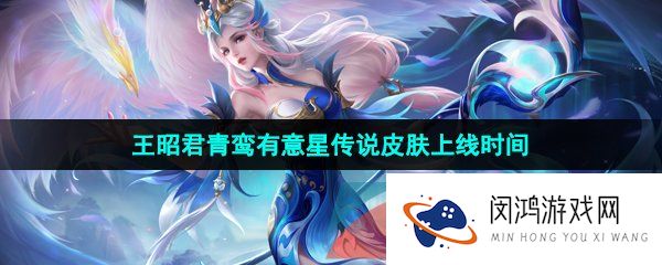 王者荣耀王昭君青鸾有意星传说皮肤什么时候上线-王昭君青鸾有意星传说皮肤上线时间介绍