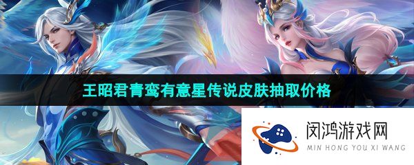王者荣耀王昭君青鸾有意星传说皮肤多少钱-王者荣耀王昭君青鸾有意皮肤抽取价格多少