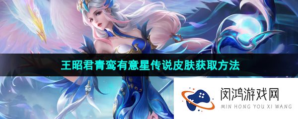 王者荣耀王昭君青鸾有意星元皮肤怎么获得-王昭君青鸾有意星传说皮肤获取方法