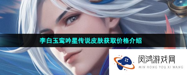 王者荣耀李白玉鸾吟星传说皮肤多少钱-李白玉鸾吟星传说皮肤抽取价格是多少