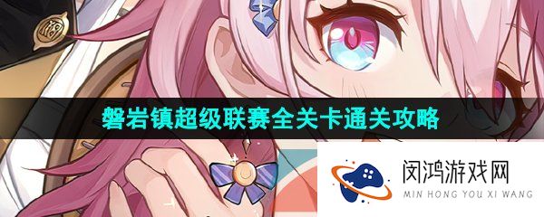 《崩坏星穹铁道》磐岩镇超级联赛全关卡高分挑战通关攻略