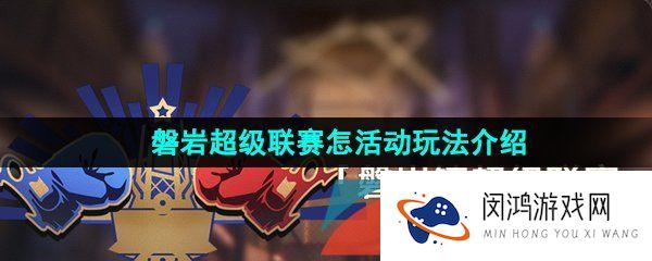 崩坏星穹铁道磐岩超级联赛怎么玩-崩坏星穹铁道磐岩超级联赛活动怎么参与
