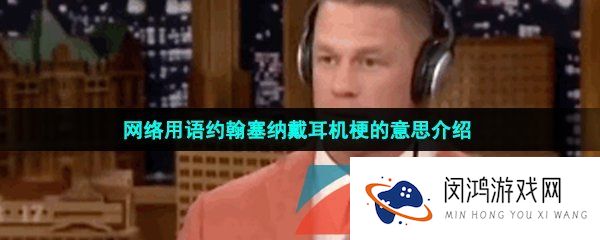 约翰塞纳戴耳机是什么梗-约翰塞纳戴耳机跳舞是什么梗-约翰塞纳戴耳机梗的意思介绍