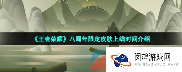 王者荣耀八周年皮肤什么时候上线-2023年八周年限定皮肤上线时间介绍