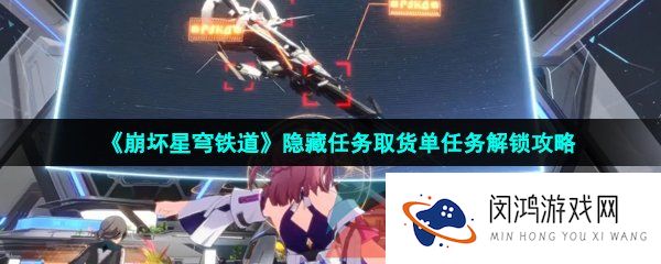 崩坏星穹铁道隐藏任务取货单怎么做-隐藏任务取货单任务解锁攻略