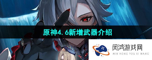 原神4.6版本新增武器是什么-4.6新增武器介绍