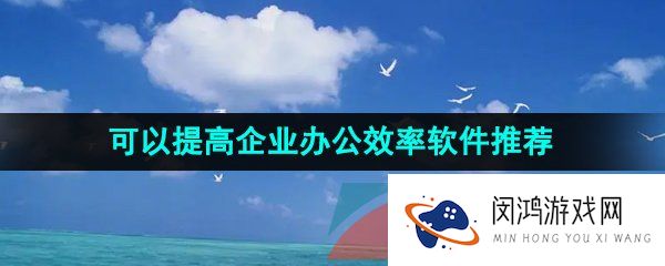 可以提高企业整体办公效率的高智能软件推荐有哪些-可以提高企业整体办公效率的软件推荐